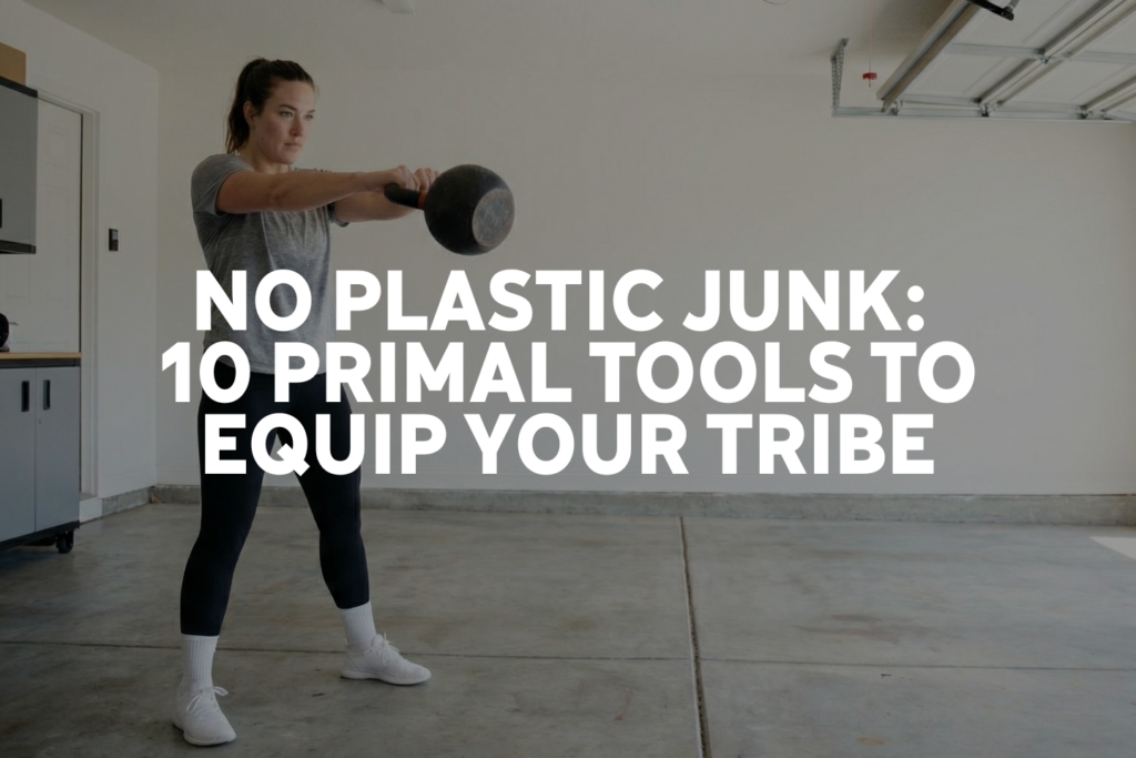 NO PLASTIC JUNK: 10 PRIMAL TOOLS TO EQUIP YOUR TRIBE